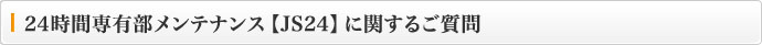 24時間専有部メンテナンス【JS24】に関するご質問