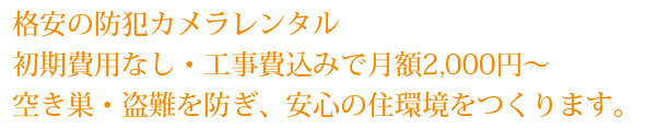 格安の防犯カメラレンタル 初期費用なし・工事費込みで月額2,000円～ 空き巣・盗難を防ぎ、安心の住環境をつくります。